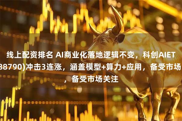 线上配资排名 AI商业化落地逻辑不变，科创AIETF(588790)冲击3连涨，涵盖模型+算力+应用，备受市场关注