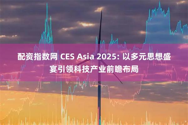 配资指数网 CES Asia 2025: 以多元思想盛宴引领科技产业前瞻布局