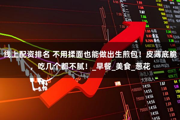 线上配资排名 不用揉面也能做出生煎包！皮薄底脆，吃几个都不腻！_早餐_美食_葱花