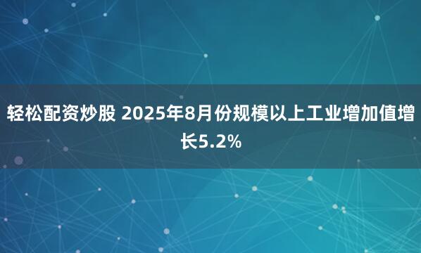 轻松配资炒股 2025年8月份规模以上工业增加值增长5.2%