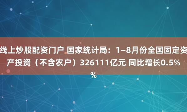 线上炒股配资门户 国家统计局：1—8月份全国固定资产投资（不含农户）326111亿元 同比增长0.5%