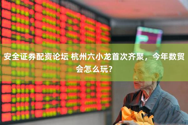 安全证券配资论坛 杭州六小龙首次齐聚，今年数贸会怎么玩？