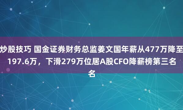 炒股技巧 国金证券财务总监姜文国年薪从477万降至197.6万，下滑279万位居A股CFO降薪榜第三名