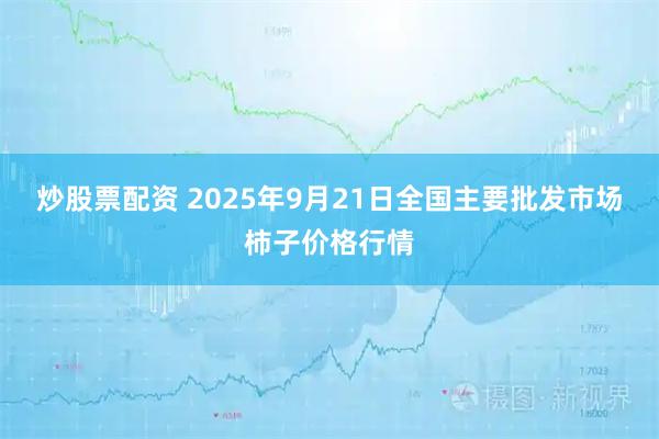 炒股票配资 2025年9月21日全国主要批发市场柿子价格行情