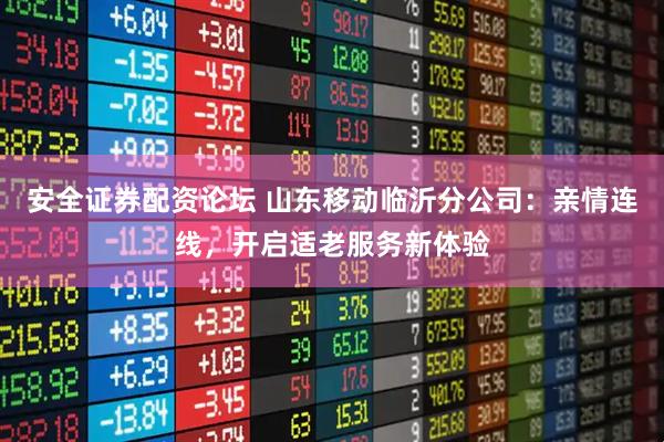安全证券配资论坛 山东移动临沂分公司：亲情连线，开启适老服务新体验