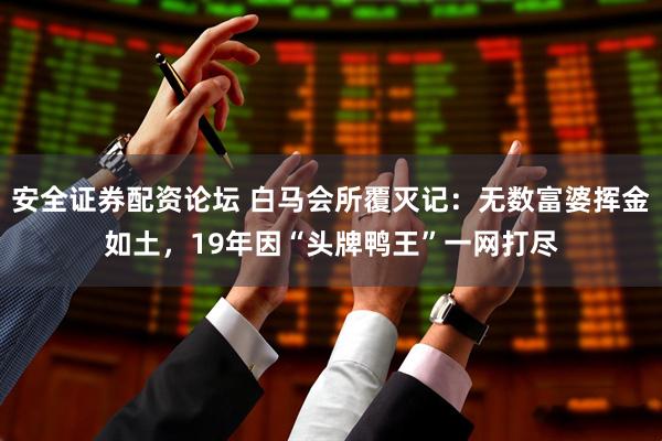 安全证券配资论坛 白马会所覆灭记：无数富婆挥金如土，19年因“头牌鸭王”一网打尽