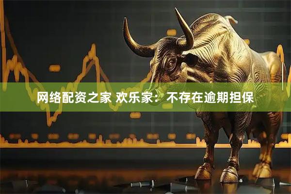 网络配资之家 欢乐家：不存在逾期担保