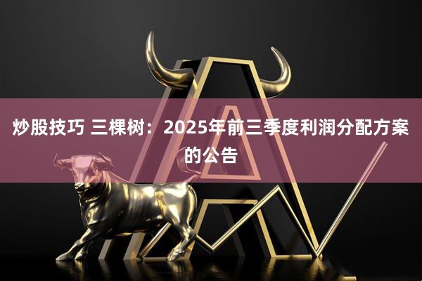 炒股技巧 三棵树：2025年前三季度利润分配方案的公告