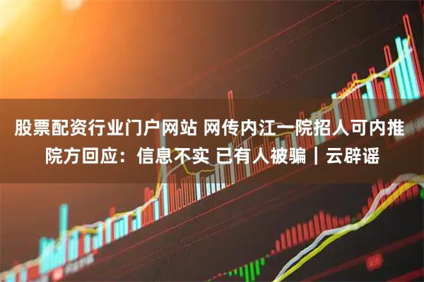 股票配资行业门户网站 网传内江一院招人可内推 院方回应：信息不实 已有人被骗｜云辟谣