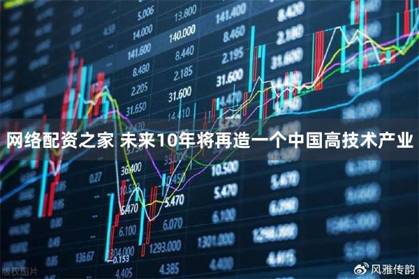 网络配资之家 未来10年将再造一个中国高技术产业
