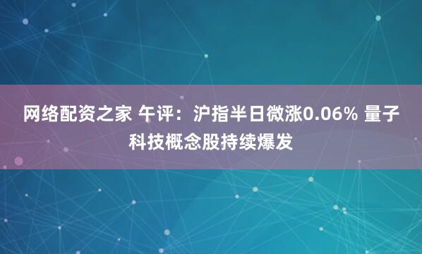 网络配资之家 午评：沪指半日微涨0.06% 量子科技概念股持续爆发