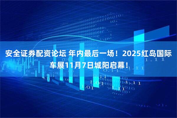 安全证券配资论坛 年内最后一场！2025红岛国际车展11月7日城阳启幕！