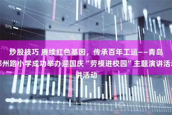 炒股技巧 赓续红色基因，传承百年工运——青岛郑州路小学成功举办迎国庆“劳模进校园”主题演讲活动