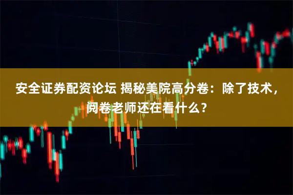 安全证券配资论坛 揭秘美院高分卷：除了技术，阅卷老师还在看什么？
