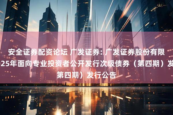 安全证券配资论坛 广发证券: 广发证券股份有限公司2025年面向专业投资者公开发行次级债券（第四期）发行公告