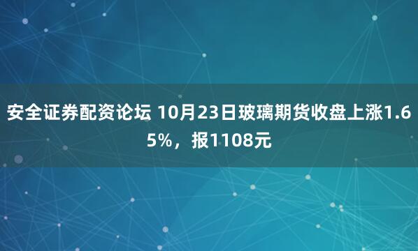 安全证券配资论坛 10月23日玻璃期货收盘上涨1.65%，报1108元