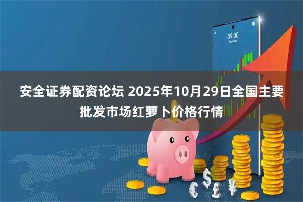 安全证券配资论坛 2025年10月29日全国主要批发市场红萝卜价格行情