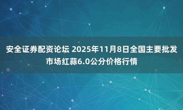 安全证券配资论坛 2025年11月8日全国主要批发市场红蒜6.0公分价格行情