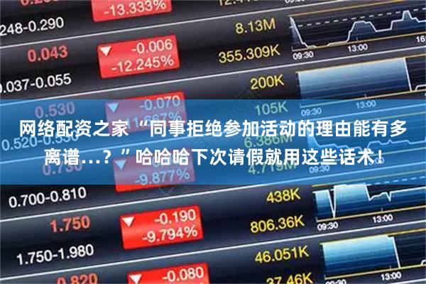 网络配资之家 “同事拒绝参加活动的理由能有多离谱…？”哈哈哈下次请假就用这些话术！