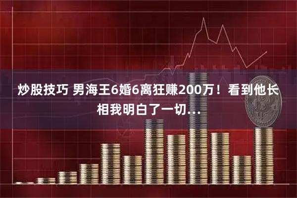 炒股技巧 男海王6婚6离狂赚200万！看到他长相我明白了一切…
