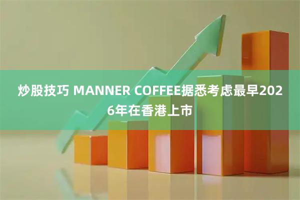 炒股技巧 MANNER COFFEE据悉考虑最早2026年在香港上市