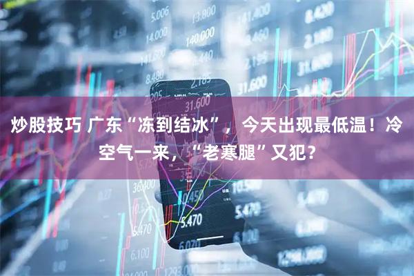 炒股技巧 广东“冻到结冰”,今天出现最低温!冷空气一来,“老寒腿”又犯?