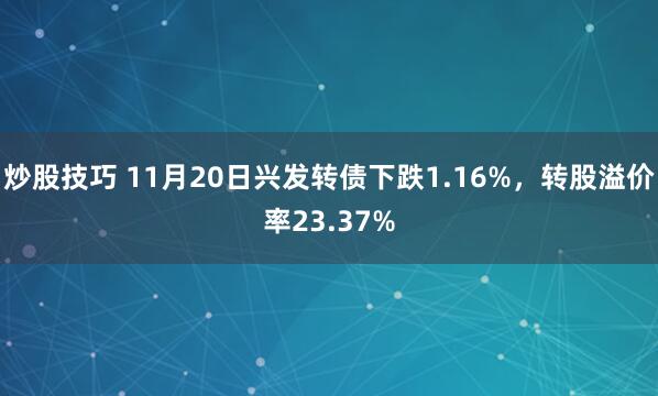 炒股技巧 11月20日兴发转债下跌1.16%,转股溢价率23.37%