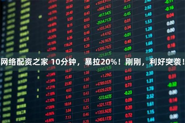 网络配资之家 10分钟，暴拉20%！刚刚，利好突袭！