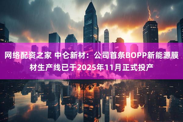 网络配资之家 中仑新材:公司首条BOPP新能源膜材生产线已于2025年11月正式投产