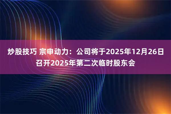 炒股技巧 宗申动力：公司将于2025年12月26日召开2025年第二次临时股东会