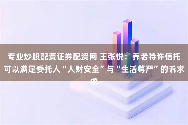 专业炒股配资证券配资网 王张悦：养老特许信托可以满足委托人“人财安全”与“生活尊严”的诉求