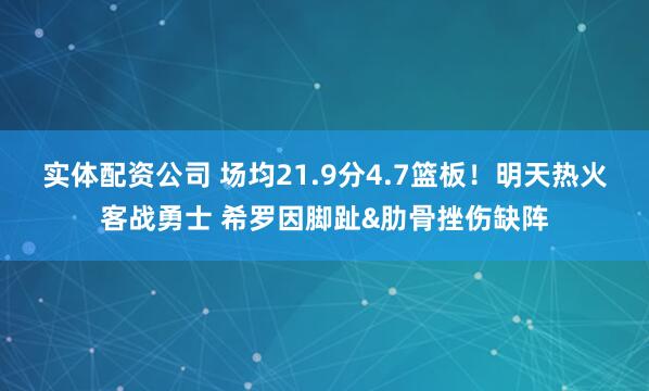 实体配资公司 场均21.9分4.7篮板！明天热火客战勇士 希罗因脚趾&肋骨挫伤缺阵