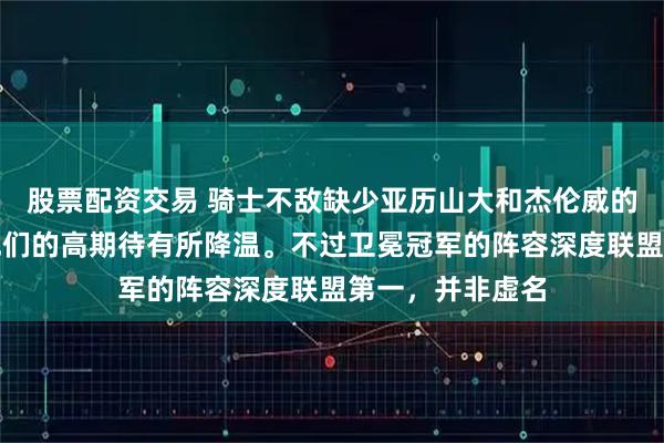 股票配资交易 骑士不敌缺少亚历山大和杰伦威的雷霆,外界对他们的高期待有所降温。不过卫冕冠军的阵容深度联盟第一,并非虚名