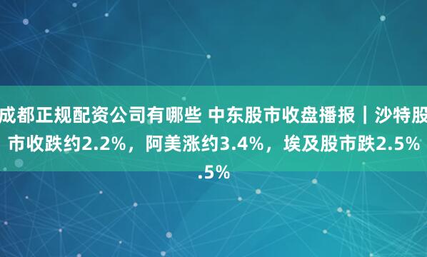 成都正规配资公司有哪些 中东股市收盘播报｜沙特股市收跌约2.2%，阿美涨约3.4%，埃及股市跌2.5%