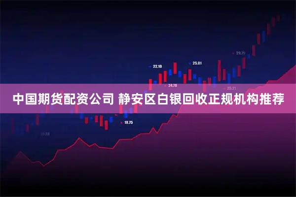 中国期货配资公司 静安区白银回收正规机构推荐