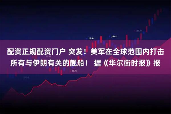 配资正规配资门户 突发！美军在全球范围内打击所有与伊朗有关的舰船！ 据《华尔街时报》报