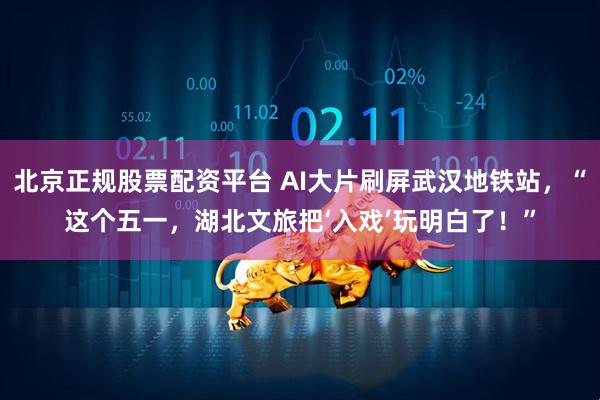 北京正规股票配资平台 AI大片刷屏武汉地铁站，“这个五一，湖北文旅把‘入戏’玩明白了！”