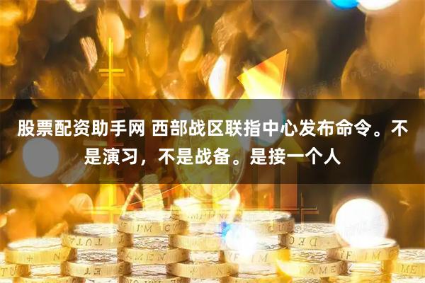 股票配资助手网 西部战区联指中心发布命令。不是演习，不是战备。是接一个人