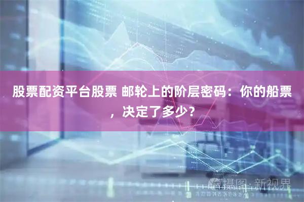 股票配资平台股票 邮轮上的阶层密码：你的船票，决定了多少？