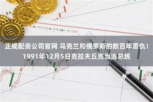 正规配资公司官网 乌克兰和俄罗斯的数百年恩仇！1991年12月5日克拉夫丘克当选总统