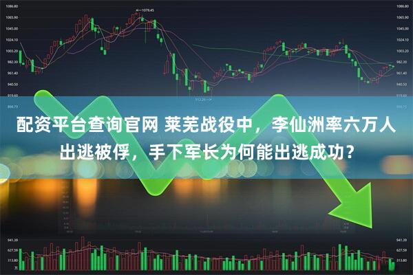 配资平台查询官网 莱芜战役中，李仙洲率六万人出逃被俘，手下军长为何能出逃成功？
