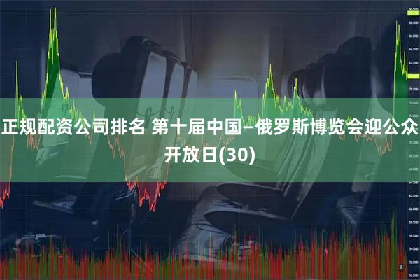 正规配资公司排名 第十届中国—俄罗斯博览会迎公众开放日(30)
