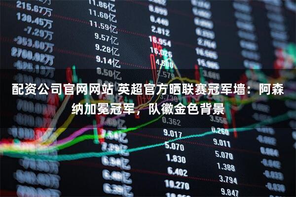 配资公司官网网站 英超官方晒联赛冠军墙：阿森纳加冕冠军，队徽金色背景