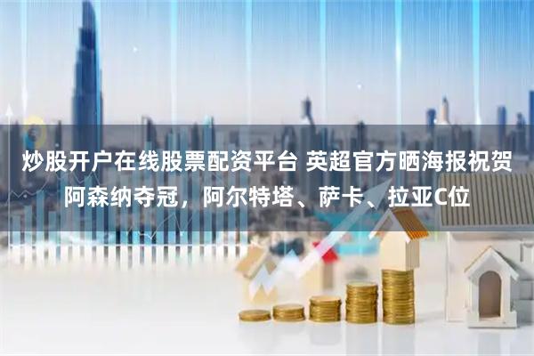 炒股开户在线股票配资平台 英超官方晒海报祝贺阿森纳夺冠，阿尔特塔、萨卡、拉亚C位