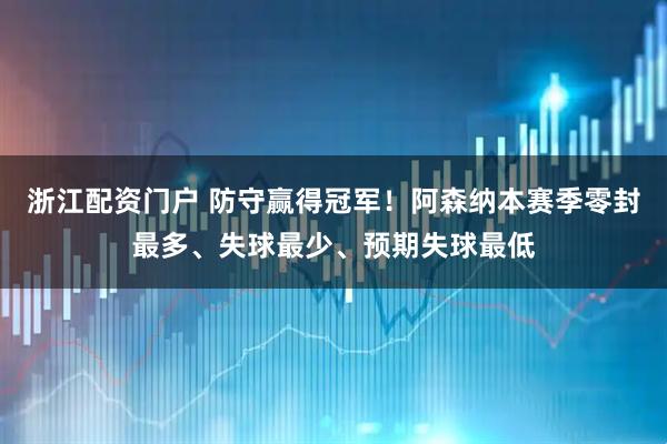 浙江配资门户 防守赢得冠军！阿森纳本赛季零封最多、失球最少、预期失球最低