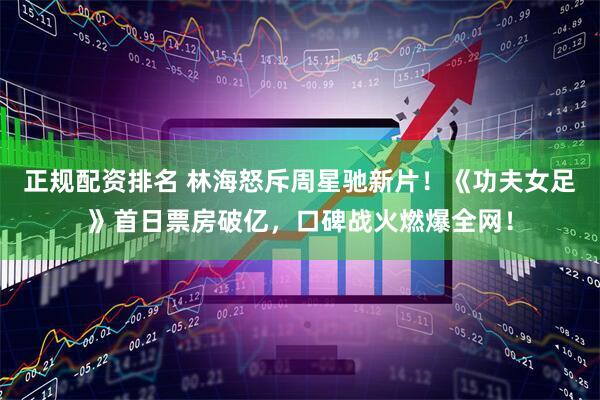 正规配资排名 林海怒斥周星驰新片！《功夫女足》首日票房破亿，口碑战火燃爆全网！