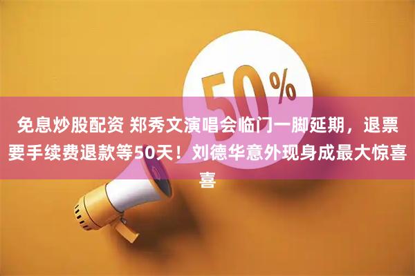 免息炒股配资 郑秀文演唱会临门一脚延期，退票要手续费退款等50天！刘德华意外现身成最大惊喜