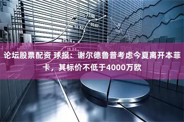 论坛股票配资 球报：谢尔德鲁普考虑今夏离开本菲卡，其标价不低于4000万欧