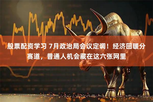 股票配资学习 7月政治局会议定调!经济回暖分赛道,普通人机会藏在这六张网里