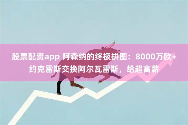 股票配资app 阿森纳的终极拼图：8000万欧+约克雷斯交换阿尔瓦雷斯，给超高薪